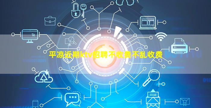 平凉近期ktv招聘不收费不乱收费
